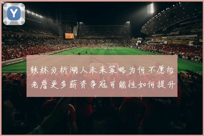铁林分析湖人未来策略为何不愿给老詹更多薪资争冠可能性如何提升