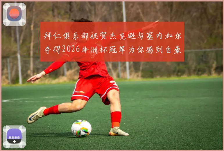 拜仁俱乐部祝贺杰克逊与塞内加尔夺得2026非洲杯冠军为你感到自豪