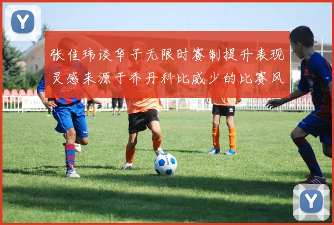 张佳玮谈华子无限时赛制提升表现灵感来源于乔丹科比威少的比赛风格