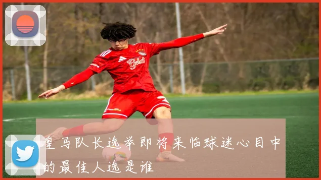 皇马队长选举即将来临球迷心目中的最佳人选是谁