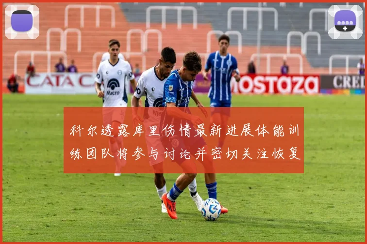 科尔透露库里伤情最新进展体能训练团队将参与讨论并密切关注恢复情况