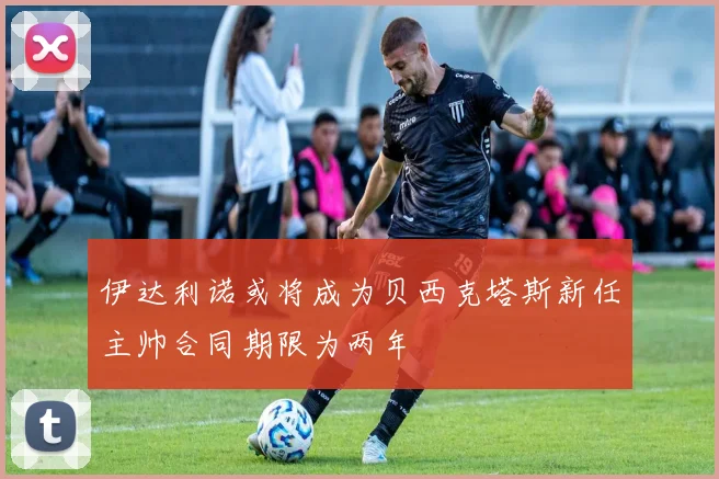 伊达利诺或将成为贝西克塔斯新任主帅合同期限为两年