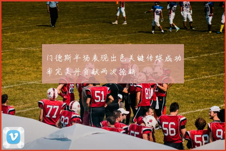 门德斯半场表现出色关键传球成功率完美并贡献两次抢断