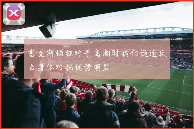 塞克斯顿称对手高潮时我们迅速反击身体对抗优势明显