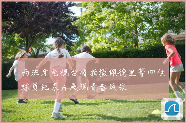 西班牙电视台将拍摄佩德里等四位球员纪录片展现青春风采