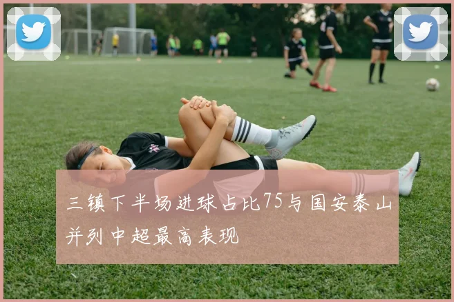 三镇下半场进球占比75与国安泰山并列中超最高表现