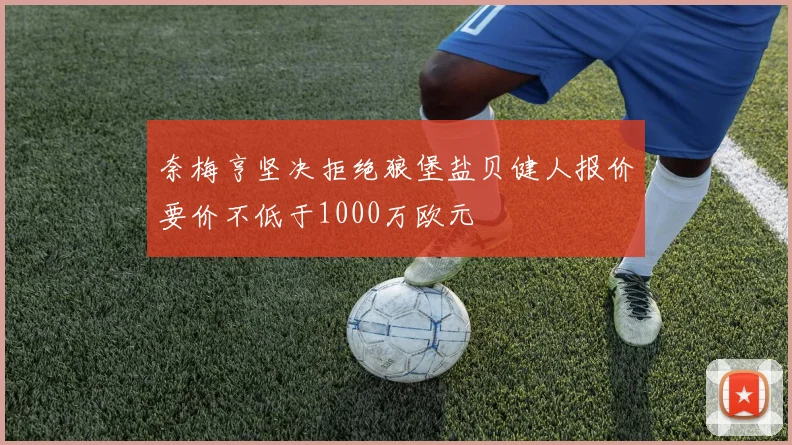 奈梅亨坚决拒绝狼堡盐贝健人报价要价不低于1000万欧元