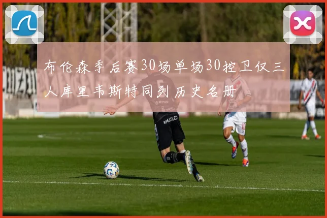 布伦森季后赛30场单场30控卫仅三人库里韦斯特同列历史名册