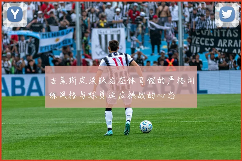 吉莱斯皮谈狄龙在体育馆的严格训练风格与球员适应挑战的心态