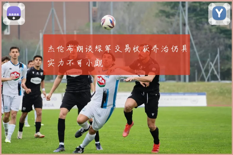 杰伦布朗谈绿军交易收获乔治仍具实力不可小觑