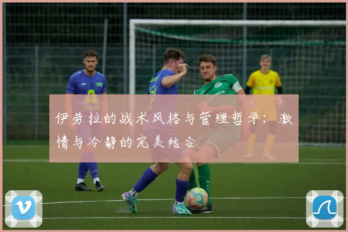 伊劳拉的战术风格与管理哲学：激情与冷静的完美结合