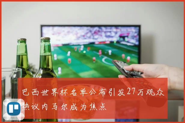 巴西世界杯名单公布引发27万观众热议内马尔成为焦点
