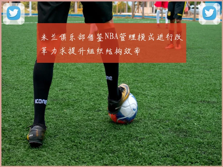 米兰俱乐部借鉴NBA管理模式进行改革力求提升组织结构效率