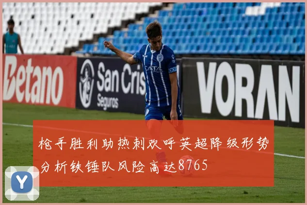 枪手胜利助热刺欢呼英超降级形势分析铁锤队风险高达8765