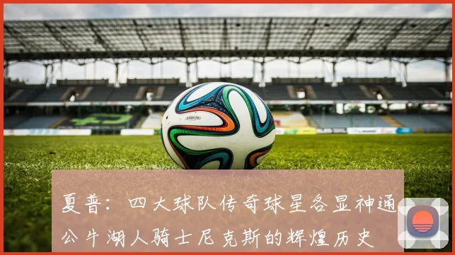 夏普：四大球队传奇球星各显神通公牛湖人骑士尼克斯的辉煌历史