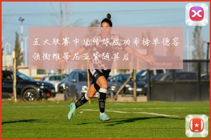 五大联赛中场传球成功率榜单德容领衔维蒂尼亚紧随其后