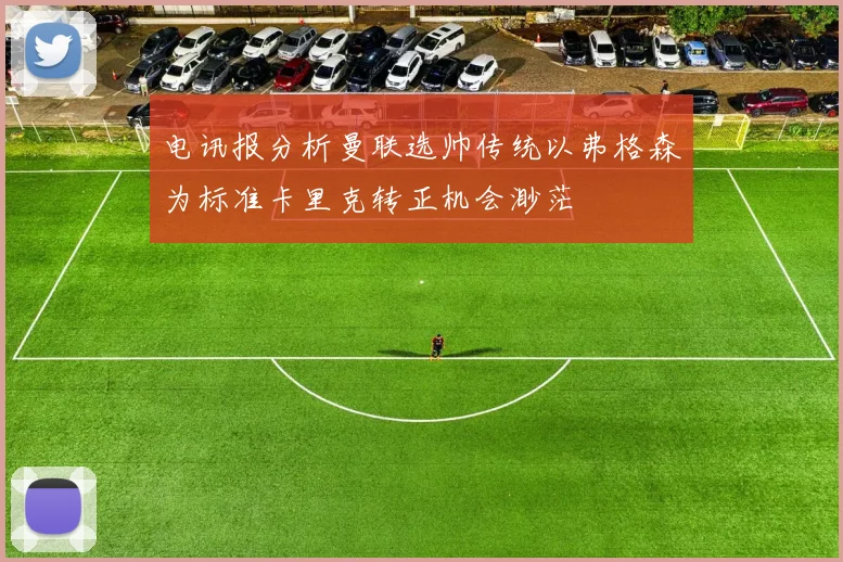 电讯报分析曼联选帅传统以弗格森为标准卡里克转正机会渺茫