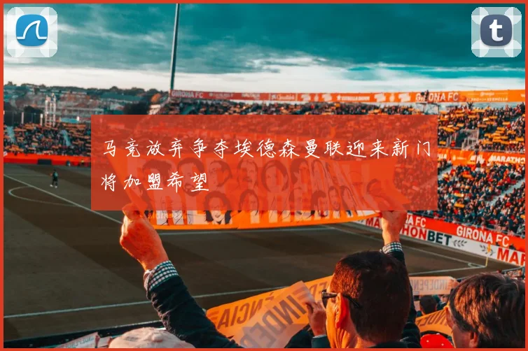 马竞放弃争夺埃德森曼联迎来新门将加盟希望